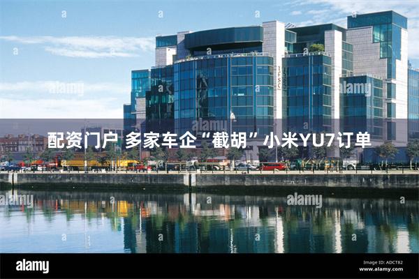 配资门户 多家车企“截胡”小米YU7订单
