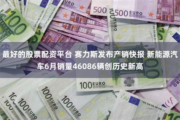最好的股票配资平台 赛力斯发布产销快报 新能源汽车6月销量46086辆创历史新高