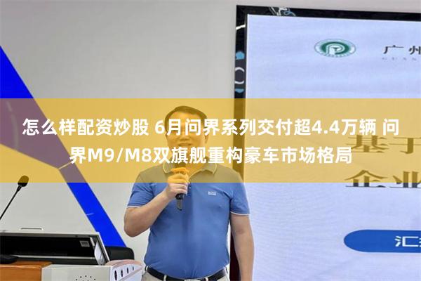怎么样配资炒股 6月问界系列交付超4.4万辆 问界M9/M8双旗舰重构豪车市场格局