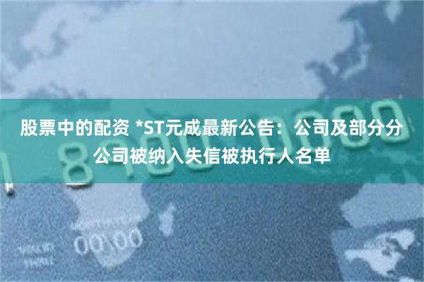 股票中的配资 *ST元成最新公告：公司及部分分公司被纳入失信被执行人名单