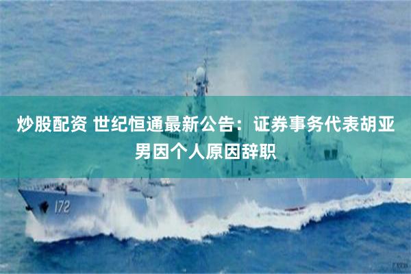炒股配资 世纪恒通最新公告：证券事务代表胡亚男因个人原因辞职