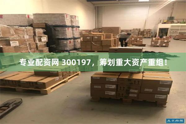 专业配资网 300197，筹划重大资产重组！