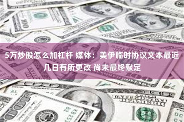 5万炒股怎么加杠杆 媒体：美伊临时协议文本最近几日有所更改 尚未最终敲定