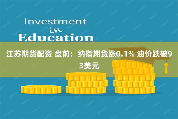 江苏期货配资 盘前：纳指期货涨0.1% 油价跌破93美元