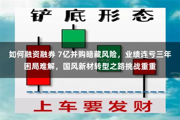 如何融资融券 7亿并购暗藏风险，业绩连亏三年困局难解，国风新材转型之路挑战重重