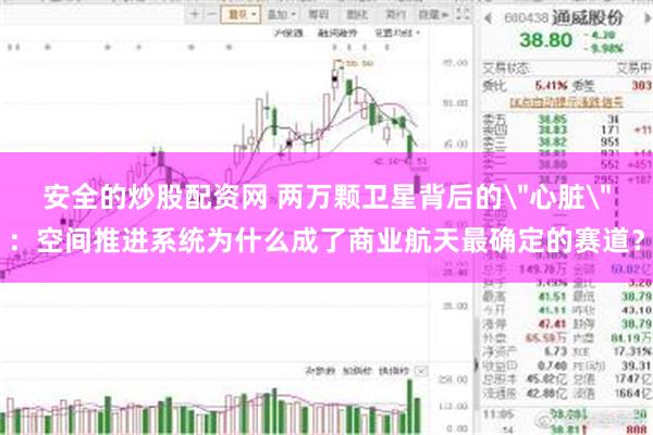 安全的炒股配资网 两万颗卫星背后的＂心脏＂：空间推进系统为什么成了商业航天最确定的赛道？