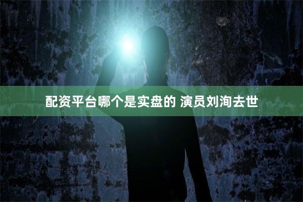 配资平台哪个是实盘的 演员刘洵去世