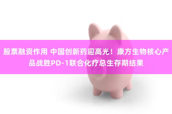 股票融资作用 中国创新药迎高光！康方生物核心产品战胜PD-1联合化疗总生存期结果