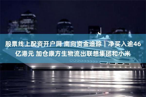 股票线上配资开户网 南向资金追踪｜净买入逾46亿港元 加仓康方生物流出联想集团和小米