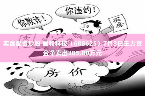 实盘配资炒股 呈和科技（688625）7月3日主力资金净卖出305.80万元