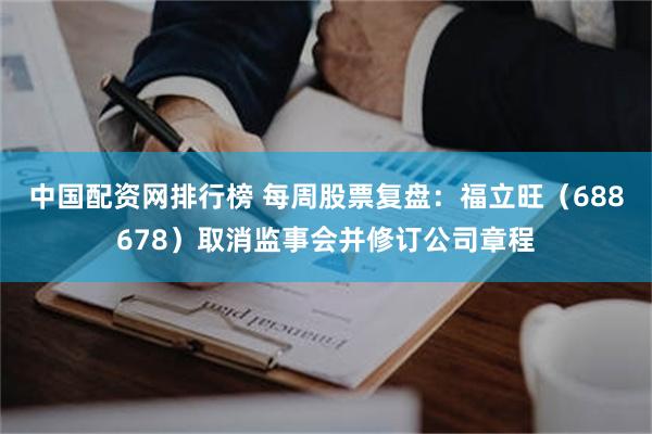 中国配资网排行榜 每周股票复盘：福立旺（688678）取消监事会并修订公司章程