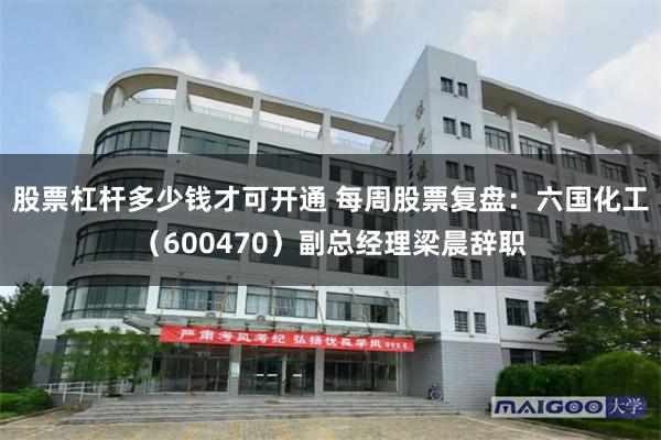 股票杠杆多少钱才可开通 每周股票复盘：六国化工（600470）副总经理梁晨辞职