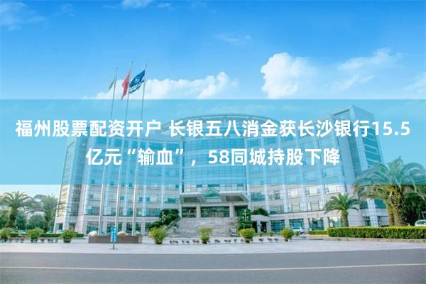福州股票配资开户 长银五八消金获长沙银行15.5亿元“输血”，58同城持股下降