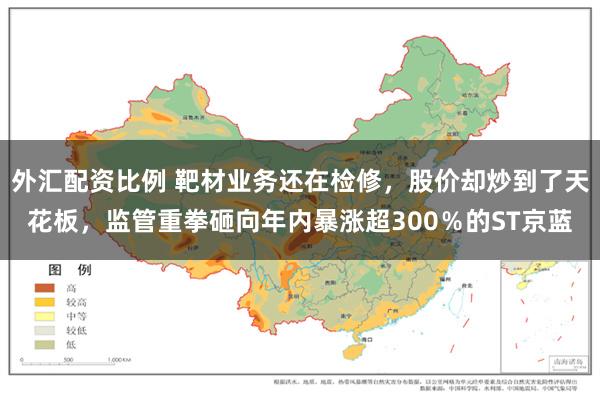 外汇配资比例 靶材业务还在检修，股价却炒到了天花板，监管重拳砸向年内暴涨超300％的ST京蓝
