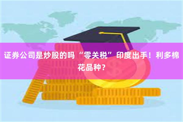 证券公司是炒股的吗 “零关税” 印度出手！利多棉花品种？