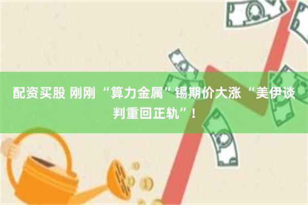 配资买股 刚刚 “算力金属”锡期价大涨 “美伊谈判重回正轨”！