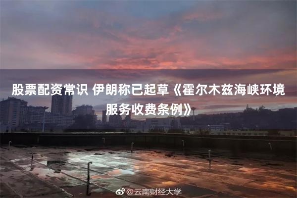 股票配资常识 伊朗称已起草《霍尔木兹海峡环境服务收费条例》