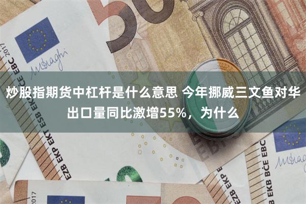 炒股指期货中杠杆是什么意思 今年挪威三文鱼对华出口量同比激增55%，为什么