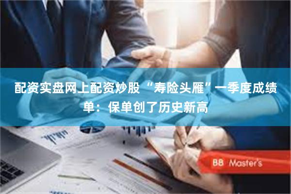 配资实盘网上配资炒股 “寿险头雁”一季度成绩单：保单创了历史新高
