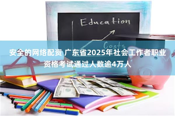 安全的网络配资 广东省2025年社会工作者职业资格考试通过人数逾4万人