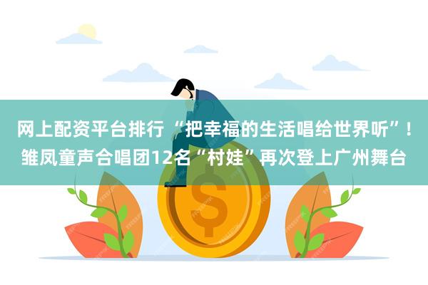 网上配资平台排行 “把幸福的生活唱给世界听”！雏凤童声合唱团12名“村娃”再次登上广州舞台