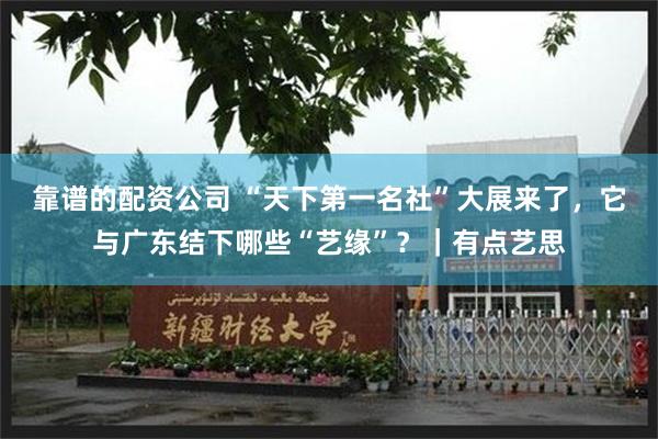 靠谱的配资公司 “天下第一名社”大展来了，它与广东结下哪些“艺缘”？｜有点艺思