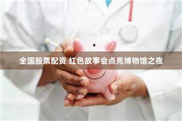 全国股票配资 红色故事会点亮博物馆之夜