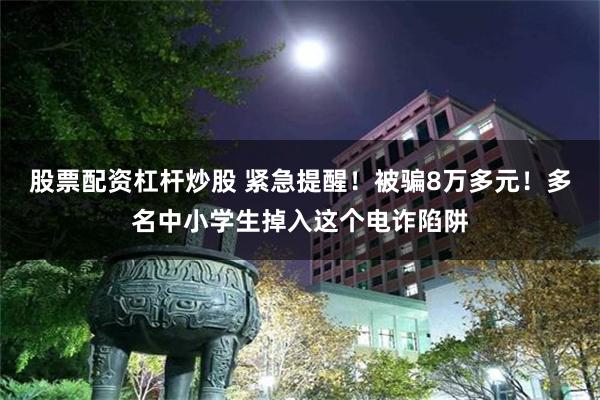 股票配资杠杆炒股 紧急提醒！被骗8万多元！多名中小学生掉入这个电诈陷阱