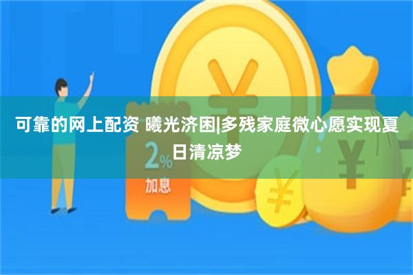 可靠的网上配资 曦光济困|多残家庭微心愿实现夏日清凉梦
