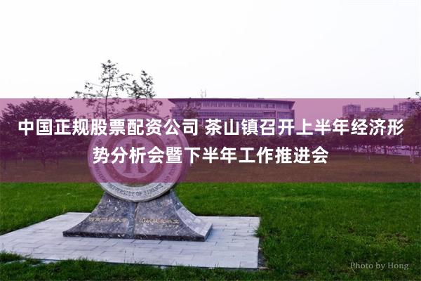 中国正规股票配资公司 茶山镇召开上半年经济形势分析会暨下半年工作推进会