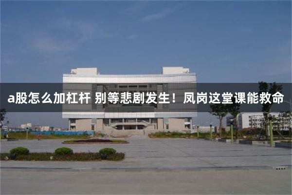 a股怎么加杠杆 别等悲剧发生！凤岗这堂课能救命