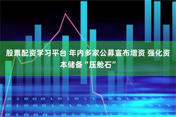 股票配资学习平台 年内多家公募宣布增资 强化资本储备“压舱石”