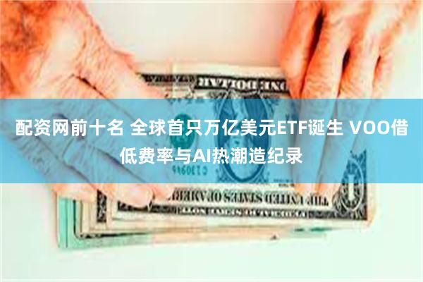 配资网前十名 全球首只万亿美元ETF诞生 VOO借低费率与AI热潮造纪录