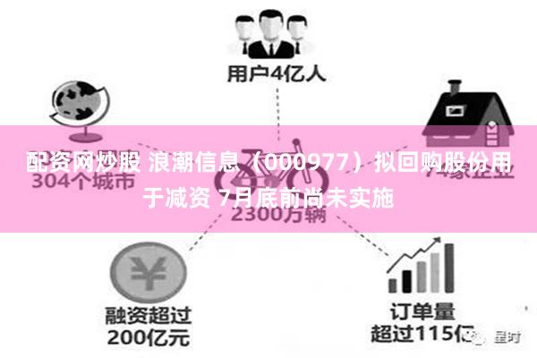 配资网炒股 浪潮信息（000977）拟回购股份用于减资 7月底前尚未实施