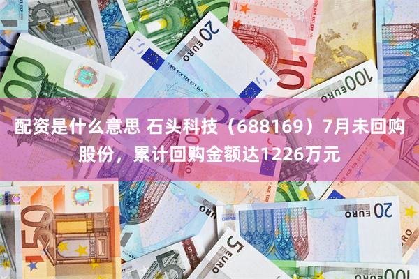 配资是什么意思 石头科技（688169）7月未回购股份，累计回购金额达1226万元