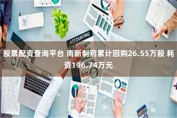 股票配资查询平台 南新制药累计回购26.55万股 耗资196.74万元