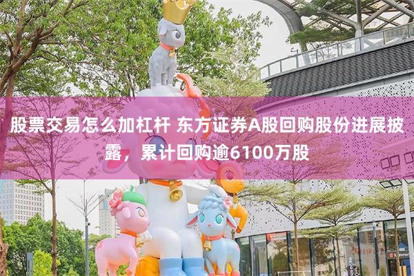 股票交易怎么加杠杆 东方证券A股回购股份进展披露,累计回购逾6100万股