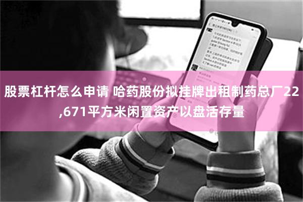 股票杠杆怎么申请 哈药股份拟挂牌出租制药总厂22,671平方米闲置资产以盘活存量