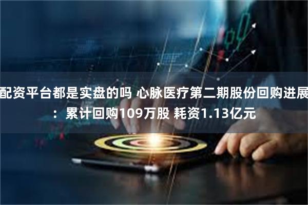 配资平台都是实盘的吗 心脉医疗第二期股份回购进展：累计回购109万股 耗资1.13亿元