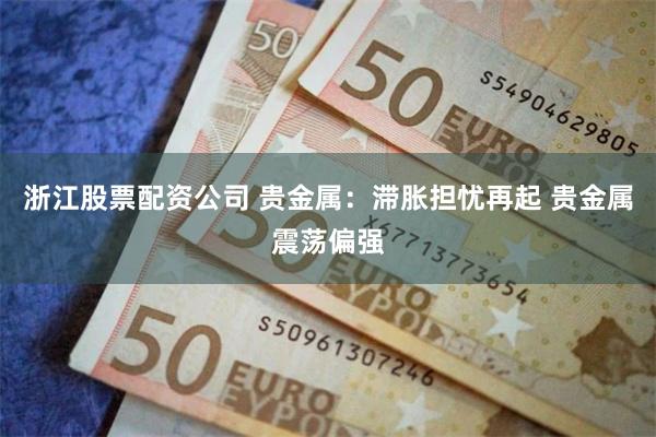 浙江股票配资公司 贵金属：滞胀担忧再起 贵金属震荡偏强