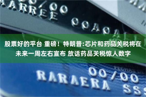 股票好的平台 重磅！特朗普:芯片和药品关税将在未来一周左右宣布 放话药品关税惊人数字