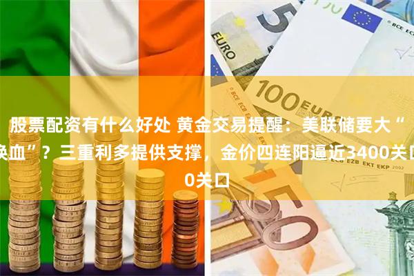 股票配资有什么好处 黄金交易提醒：美联储要大“换血”？三重利多提供支撑，金价四连阳逼近3400关口