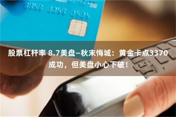 股票杠杆率 8.7美盘—秋末悔城：黄金卡点3370成功，但美盘小心下破！
