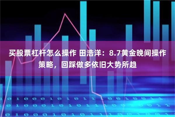 买股票杠杆怎么操作 田浩洋：8.7黄金晚间操作策略，回踩做多依旧大势所趋