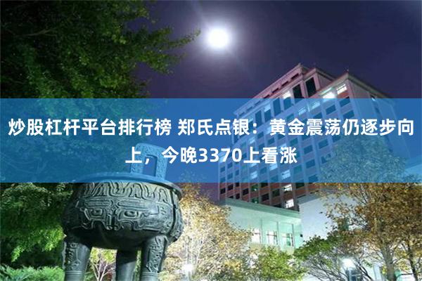 炒股杠杆平台排行榜 郑氏点银：黄金震荡仍逐步向上，今晚3370上看涨