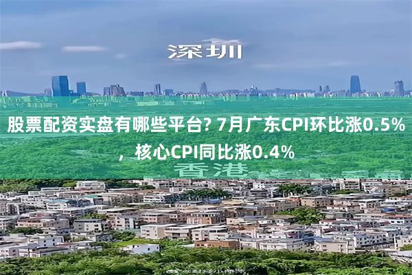 股票配资实盘有哪些平台? 7月广东CPI环比涨0.5%，核心CPI同比涨0.4%