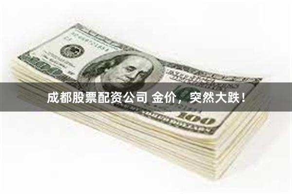成都股票配资公司 金价，突然大跌！