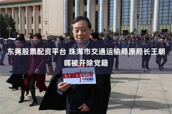 东莞股票配资平台 珠海市交通运输局原局长王朝晖被开除党籍