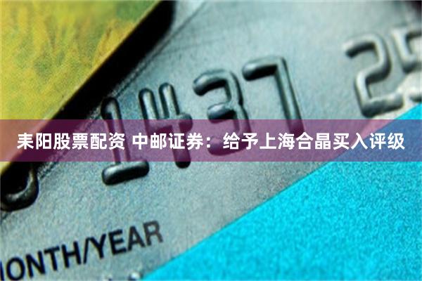 耒阳股票配资 中邮证券：给予上海合晶买入评级