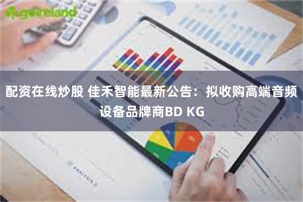 配资在线炒股 佳禾智能最新公告：拟收购高端音频设备品牌商BD KG